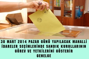 30 MART 2014 PAZAR G&Uuml;N&Uuml; YAPILACAK MAHALLİ  İDARELER SE&Ccedil;İMLERİNDE SANDIK KURULLARININ  G&Ouml;REV VE YETKİLERİNİ G&Ouml;STERİR  GENELGE
