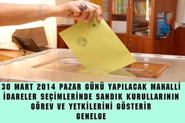 30 MART 2014 PAZAR GÜNÜ YAPILACAK MAHALLİ  İDARELER SEÇİMLERİNDE SANDIK KURULLARININ  GÖREV VE YETKİLERİNİ GÖSTERİR  GENELGE